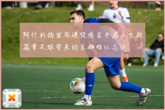 阿什利扬宣布退役感言开启人生新篇章足球带来的乐趣难以忘怀