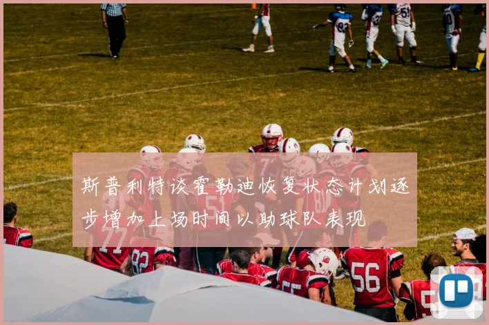 斯普利特谈霍勒迪恢复状态计划逐步增加上场时间以助球队表现