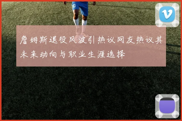 詹姆斯退役风波引热议网友热议其未来动向与职业生涯选择