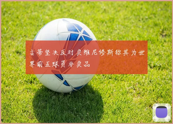 古蒂坚决反对卖维尼修斯称其为世界前五球员非卖品