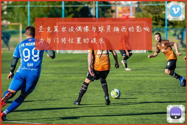 圣克莱尔谈偶像与球员梅西的影响力与门将位置的追求