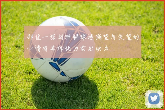 邵佳一深刻理解球迷期望与失望的心情将其转化为前进动力