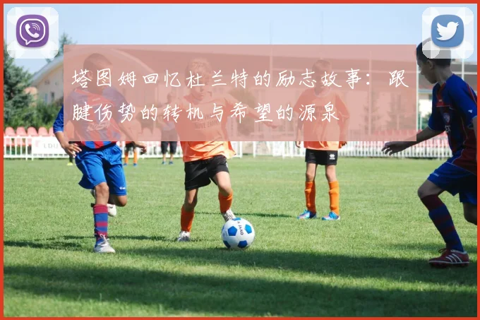 塔图姆回忆杜兰特的励志故事：跟腱伤势的转机与希望的源泉