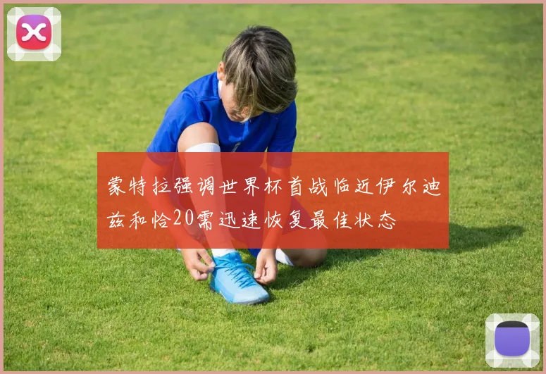 蒙特拉强调世界杯首战临近伊尔迪兹和恰20需迅速恢复最佳状态