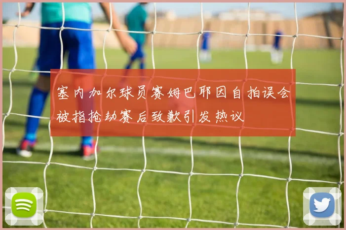 塞内加尔球员赛姆巴耶因自拍误会被指抢劫赛后致歉引发热议