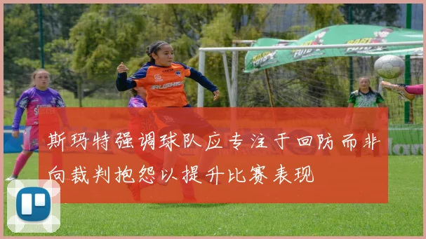 斯玛特强调球队应专注于回防而非向裁判抱怨以提升比赛表现