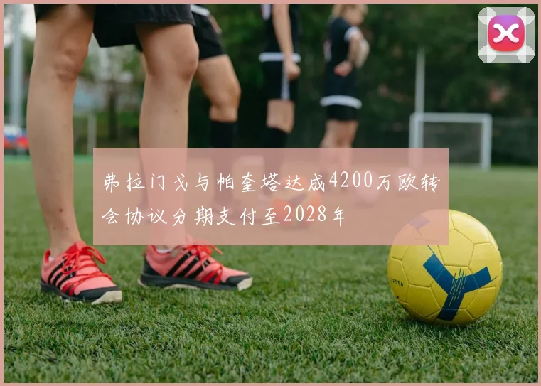 弗拉门戈与帕奎塔达成4200万欧转会协议分期支付至2028年