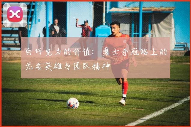 白巧克力的价值：勇士夺冠路上的无名英雄与团队精神